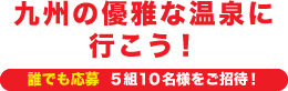 誰でも応募・九州の優雅な温泉に行こう!5組10名様をご招待!