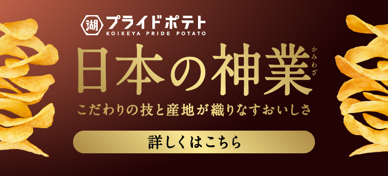 日本の神業｜湖池屋プライドポテト｜株式会社湖池屋