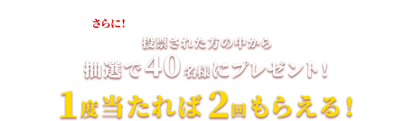 さらに！投票された方の中から抽選で40名様にプレゼント！１度当たれば2回もらえる！